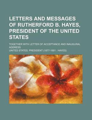 Book cover for Letters and Messages of Rutherford B. Hayes, President of the United States; Together with Letter of Acceptance and Inaugural Address