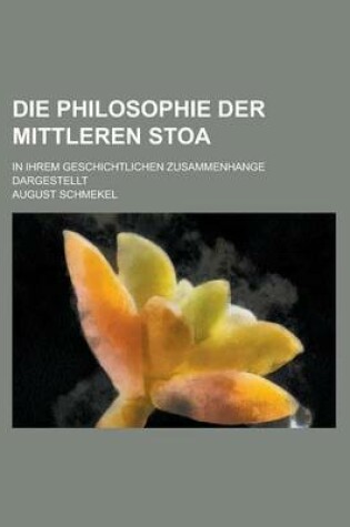 Cover of Die Philosophie Der Mittleren Stoa; In Ihrem Geschichtlichen Zusammenhange Dargestellt