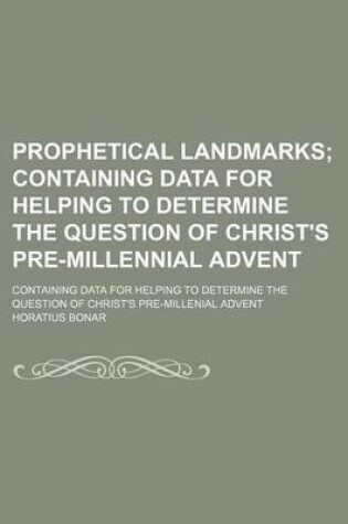 Cover of Prophetical Landmarks; Containing Data for Helping to Determine the Question of Christ's Pre-Millennial Advent. Containing Data for Helping to Determine the Question of Christ's Pre-Millenial Advent
