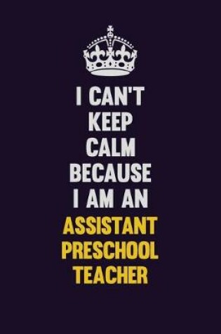 Cover of I can't Keep Calm Because I Am An Assistant Preschool Teacher