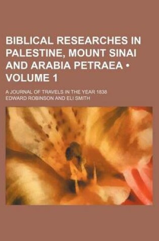 Cover of Biblical Researches in Palestine, Mount Sinai and Arabia Petraea (Volume 1 ); A Journal of Travels in the Year 1838