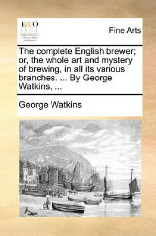 Cover of The Complete English Brewer; Or, the Whole Art and Mystery of Brewing, in All Its Various Branches. ... by George Watkins, ...