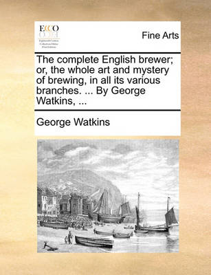 Book cover for The Complete English Brewer; Or, the Whole Art and Mystery of Brewing, in All Its Various Branches. ... by George Watkins, ...