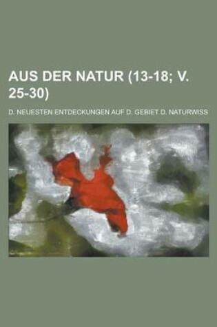Cover of Aus Der Natur; D. Neuesten Entdeckungen Auf D. Gebiet D. Naturwiss (13-18; V. 25-30 )
