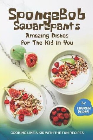 Cover of SpongeBob Squarepants - Amazing Dishes for The Kid in You