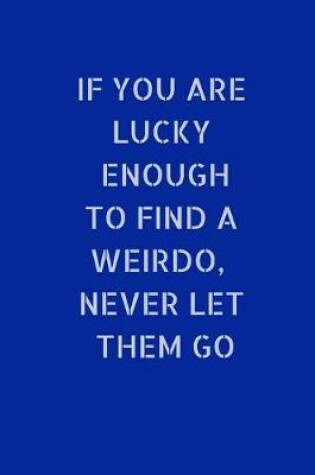 Cover of If You Are Lucky Enough To Find A Weirdo, Never Let Them Go