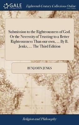 Book cover for Submission to the Righteousness of God. or the Necessity of Trusting to a Better Righteousness Than Our Own, ... by B. Jenks, ... the Third Edition