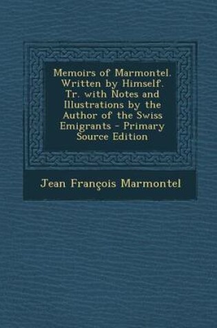 Cover of Memoirs of Marmontel. Written by Himself. Tr. with Notes and Illustrations by the Author of the Swiss Emigrants - Primary Source Edition