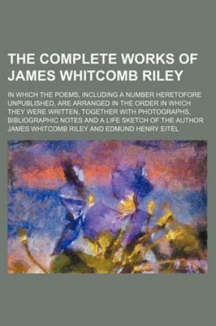 Cover of The Complete Works of James Whitcomb Riley; In Which the Poems, Including a Number Heretofore Unpublished, Are Arranged in the Order in Which They Were Written, Together with Photographs, Bibliographic Notes and a Life Sketch of the Author