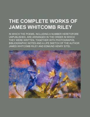 Book cover for The Complete Works of James Whitcomb Riley; In Which the Poems, Including a Number Heretofore Unpublished, Are Arranged in the Order in Which They Were Written, Together with Photographs, Bibliographic Notes and a Life Sketch of the Author