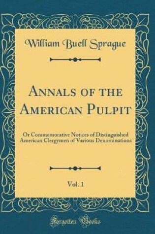 Cover of Annals of the American Pulpit, Vol. 1: Or Commemorative Notices of Distinguished American Clergymen of Various Denominations (Classic Reprint)
