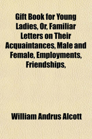 Cover of Gift Book for Young Ladies, Or, Familiar Letters on Their Acquaintances, Male and Female, Employments, Friendships, &C