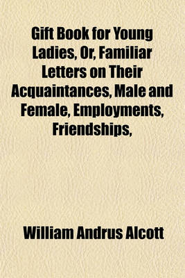 Book cover for Gift Book for Young Ladies, Or, Familiar Letters on Their Acquaintances, Male and Female, Employments, Friendships, &C