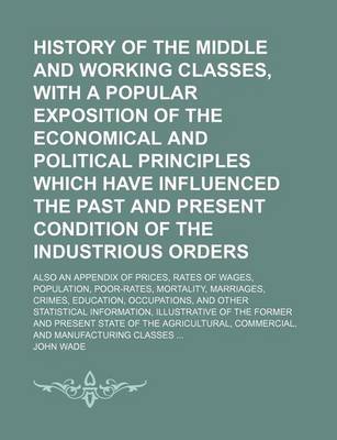 Book cover for History of the Middle and Working Classes, with a Popular Exposition of the Economical and Political Principles Which Have Influenced the Past and Present Condition of the Industrious Orders; Also an Appendix of Prices, Rates of Wages, Population, Poor-Rat