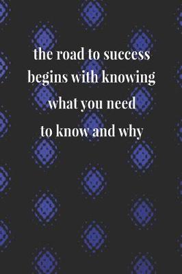 Book cover for The Road To Success Begins With Knowing What You Need To Know And Why