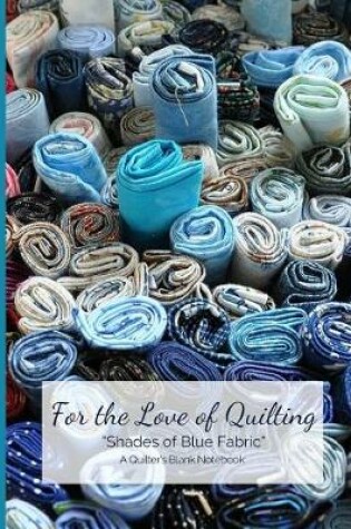Cover of For the Love of Quilting Shades of Blue Fabric a Quilter's Blank Notebook