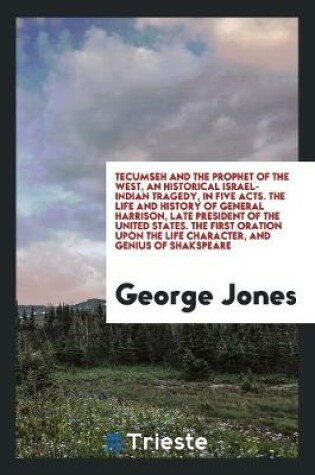 Cover of Tecumseh and the Prophet of the West, an Historical Israel-Indian Tragedy, in Five Acts. the Life and History of General Harrison, Late President of the United States. the First Oration Upon the Life Character, and Genius of Shakspeare
