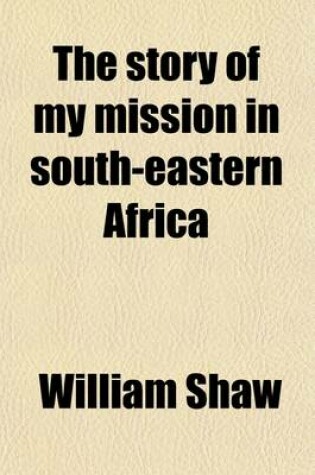 Cover of The Story of My Mission in South-Eastern Africa; Comprising Some Account of the European Colonists. with Extended Notices of the Kaffir and Other Native Tribes