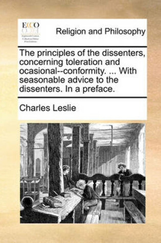 Cover of The Principles of the Dissenters, Concerning Toleration and Ocasional--Conformity. ... with Seasonable Advice to the Dissenters. in a Preface.