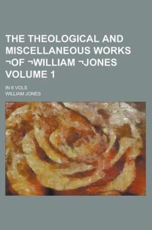 Cover of The Theological and Miscellaneous Works -Of -William -Jones; In 6 Vols Volume 1