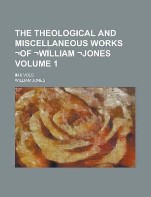 Book cover for The Theological and Miscellaneous Works -Of -William -Jones; In 6 Vols Volume 1