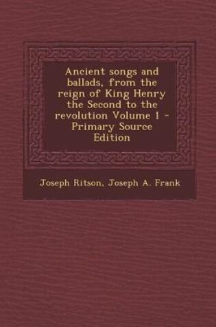 Cover of Ancient Songs and Ballads, from the Reign of King Henry the Second to the Revolution Volume 1 - Primary Source Edition