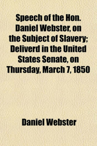 Cover of Speech of the Hon. Daniel Webster, on the Subject of Slavery; Deliverd in the United States Senate, on Thursday, March 7, 1850