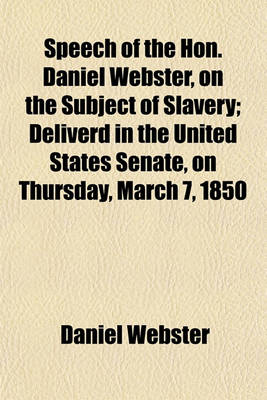 Book cover for Speech of the Hon. Daniel Webster, on the Subject of Slavery; Deliverd in the United States Senate, on Thursday, March 7, 1850