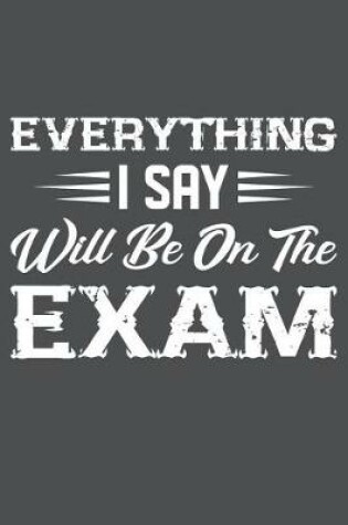 Cover of Everything I Say Will Be On The Exam