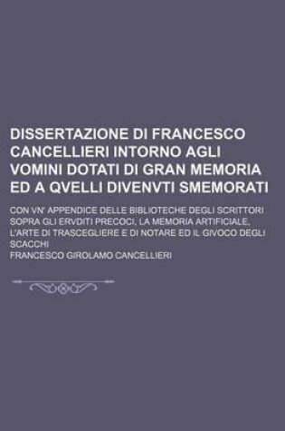 Cover of Dissertazione Di Francesco Cancellieri Intorno Agli Vomini Dotati Di Gran Memoria Ed a Qvelli Divenvti Smemorati; Con Vn' Appendice Delle Biblioteche Degli Scrittori Sopra Gli Ervditi Precoci, La Memoria Artificiale, L'Arte Di Trascegliere E Di Notare Ed I