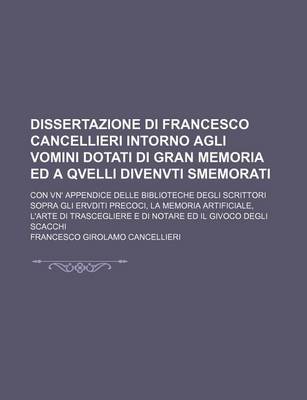 Book cover for Dissertazione Di Francesco Cancellieri Intorno Agli Vomini Dotati Di Gran Memoria Ed a Qvelli Divenvti Smemorati; Con Vn' Appendice Delle Biblioteche Degli Scrittori Sopra Gli Ervditi Precoci, La Memoria Artificiale, L'Arte Di Trascegliere E Di Notare Ed I