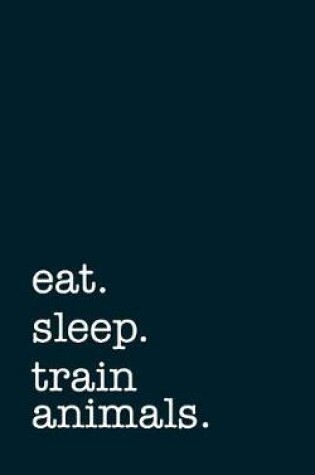 Cover of Eat. Sleep. Train Animals. - Lined Notebook
