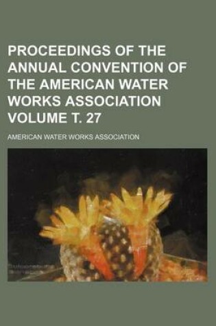 Cover of Proceedings of the Annual Convention of the American Water Works Association Volume . 27