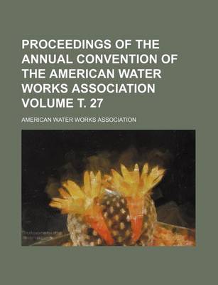 Book cover for Proceedings of the Annual Convention of the American Water Works Association Volume . 27