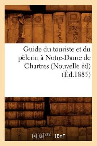 Cover of Guide Du Touriste Et Du Pelerin A Notre-Dame de Chartres (Nouvelle Ed) (Ed.1885)