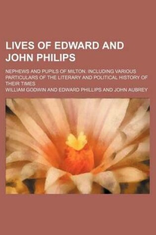Cover of Lives of Edward and John Philips; Nephews and Pupils of Milton. Including Various Particulars of the Literary and Political History of Their Times