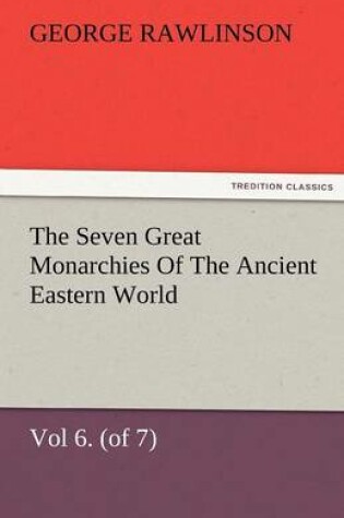 Cover of The Seven Great Monarchies Of The Ancient Eastern World, Vol 6. (of 7)