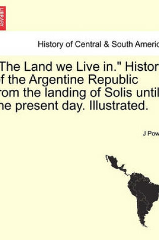 Cover of The Land We Live In. History of the Argentine Republic from the Landing of Solis Until the Present Day. Illustrated.