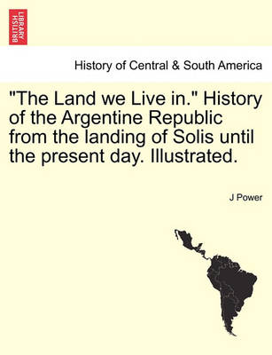 Book cover for The Land We Live In. History of the Argentine Republic from the Landing of Solis Until the Present Day. Illustrated.