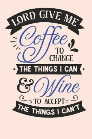 Cover of Lord Give Me Coffee to Change The Things I Can & Wine To Accept The Things I Can't