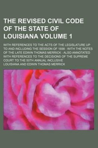 Cover of The Revised Civil Code of the State of Louisiana Volume 1; With References to the Acts of the Legislature Up to and Including the Session of 1898