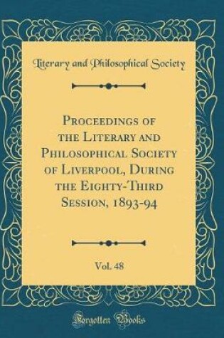 Cover of Proceedings of the Literary and Philosophical Society of Liverpool, During the Eighty-Third Session, 1893-94, Vol. 48 (Classic Reprint)