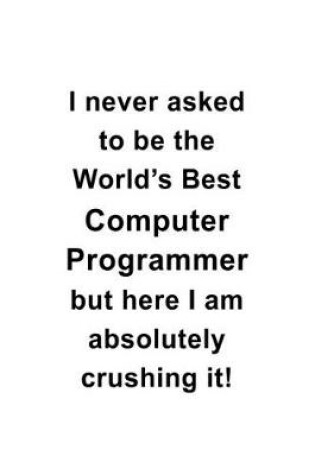 Cover of I Never Asked To Be The World's Best Computer Programmer But Here I Am Absolutely Crushing It
