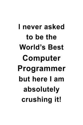 Book cover for I Never Asked To Be The World's Best Computer Programmer But Here I Am Absolutely Crushing It