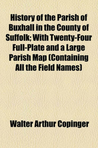 Cover of History of the Parish of Buxhall in the County of Suffolk; With Twenty-Four Full-Plate and a Large Parish Map (Containing All the Field Names)