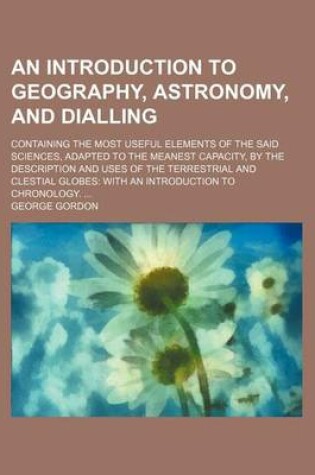 Cover of An Introduction to Geography, Astronomy, and Dialling; Containing the Most Useful Elements of the Said Sciences, Adapted to the Meanest Capacity, by the Description and Uses of the Terrestrial and Clestial Globes