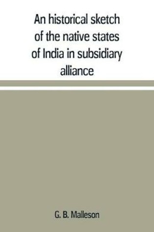 Cover of An historical sketch of the native states of India in subsidiary alliance with the British government, with a notice of the mediatized and minor states