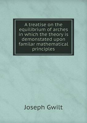 Book cover for A treatise on the equilibrium of arches in which the theory is demonstated upon familar mathematical principles