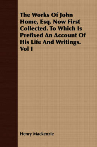 Cover of The Works Of John Home, Esq. Now First Collected. To Which Is Prefixed An Account Of His Life And Writings. Vol I