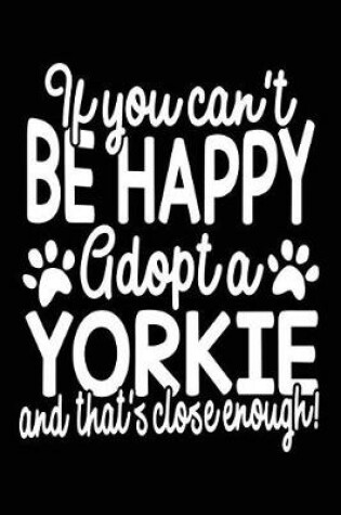 Cover of If You Can't Be Happy Adopt A Yorkie And That's Close Enough!